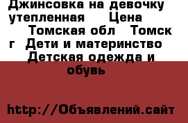 Джинсовка на девочку  (утепленная)  › Цена ­ 1 500 - Томская обл., Томск г. Дети и материнство » Детская одежда и обувь   
